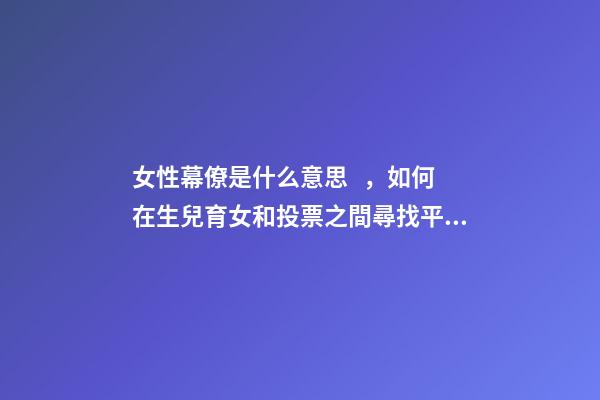 女性幕僚是什么意思，如何在生兒育女和投票之間尋找平衡